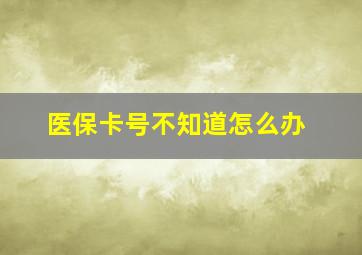 医保卡号不知道怎么办