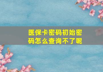 医保卡密码初始密码怎么查询不了呢