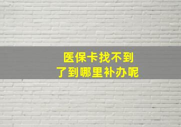 医保卡找不到了到哪里补办呢