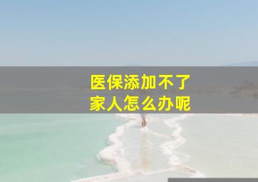 医保添加不了家人怎么办呢