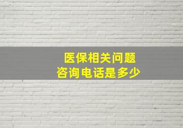 医保相关问题咨询电话是多少