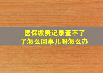 医保缴费记录查不了了怎么回事儿呀怎么办