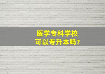 医学专科学校可以专升本吗?