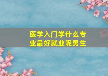 医学入门学什么专业最好就业呢男生