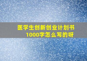 医学生创新创业计划书1000字怎么写的呀