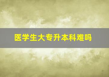 医学生大专升本科难吗