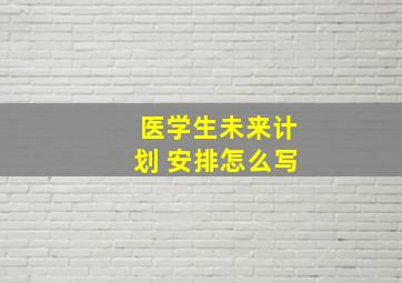 医学生未来计划 安排怎么写