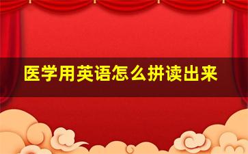 医学用英语怎么拼读出来