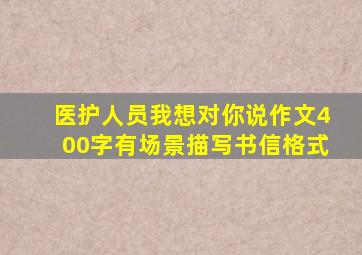 医护人员我想对你说作文400字有场景描写书信格式