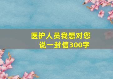 医护人员我想对您说一封信300字