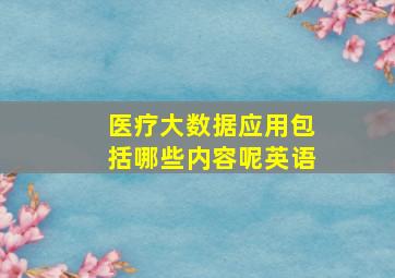 医疗大数据应用包括哪些内容呢英语