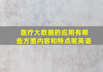 医疗大数据的应用有哪些方面内容和特点呢英语