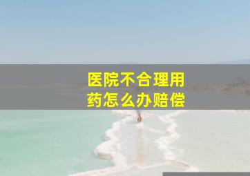 医院不合理用药怎么办赔偿