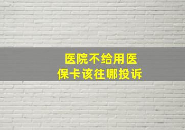 医院不给用医保卡该往哪投诉