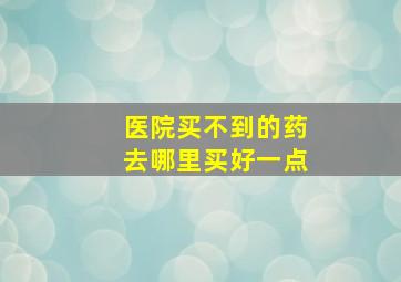 医院买不到的药去哪里买好一点