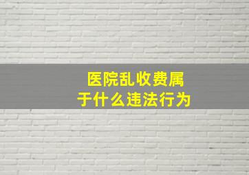 医院乱收费属于什么违法行为