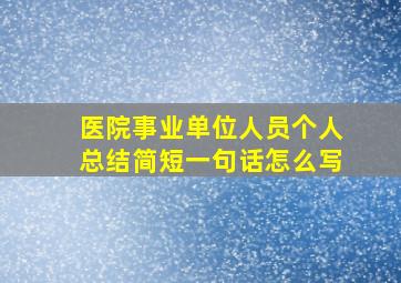 医院事业单位人员个人总结简短一句话怎么写