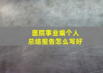 医院事业编个人总结报告怎么写好