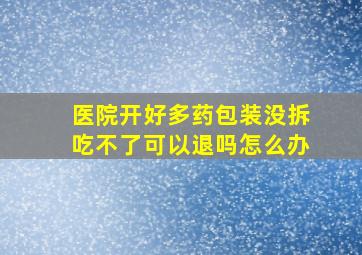 医院开好多药包装没拆吃不了可以退吗怎么办