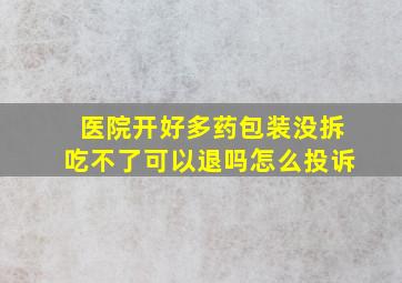 医院开好多药包装没拆吃不了可以退吗怎么投诉