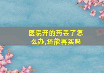 医院开的药丢了怎么办,还能再买吗