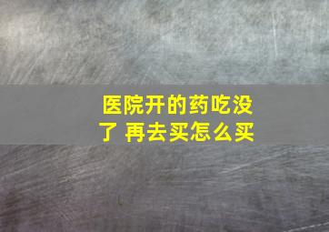 医院开的药吃没了 再去买怎么买