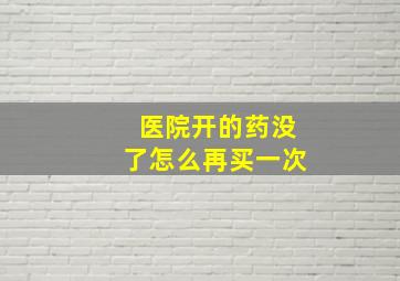 医院开的药没了怎么再买一次