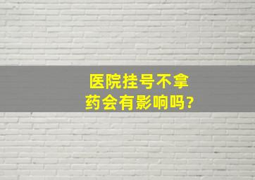 医院挂号不拿药会有影响吗?