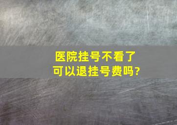 医院挂号不看了可以退挂号费吗?