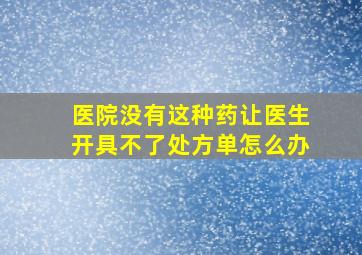 医院没有这种药让医生开具不了处方单怎么办