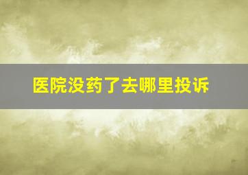 医院没药了去哪里投诉