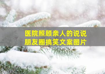 医院照顾亲人的说说朋友圈搞笑文案图片