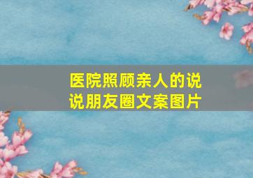 医院照顾亲人的说说朋友圈文案图片