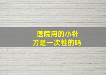 医院用的小针刀是一次性的吗