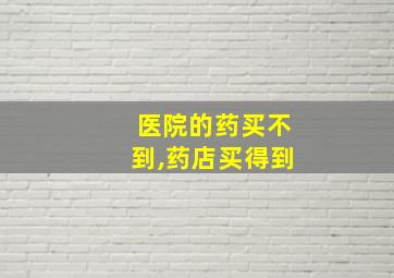 医院的药买不到,药店买得到