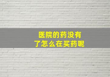 医院的药没有了怎么在买药呢