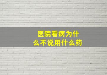 医院看病为什么不说用什么药