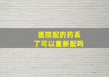 医院配的药丢了可以重新配吗