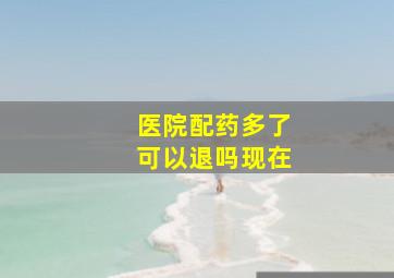 医院配药多了可以退吗现在