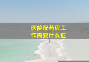 医院配药房工作需要什么证