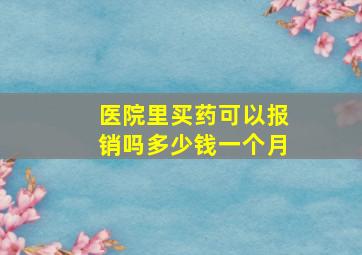 医院里买药可以报销吗多少钱一个月