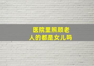 医院里照顾老人的都是女儿吗