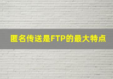 匿名传送是FTP的最大特点