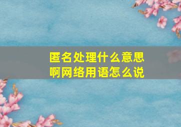 匿名处理什么意思啊网络用语怎么说