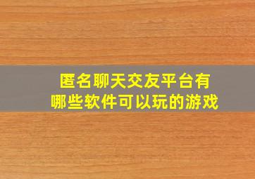 匿名聊天交友平台有哪些软件可以玩的游戏