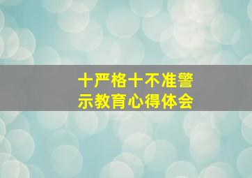 十严格十不准警示教育心得体会