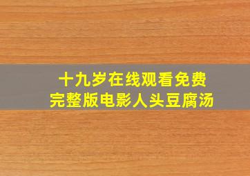 十九岁在线观看免费完整版电影人头豆腐汤