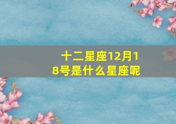 十二星座12月18号是什么星座呢