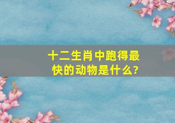 十二生肖中跑得最快的动物是什么?