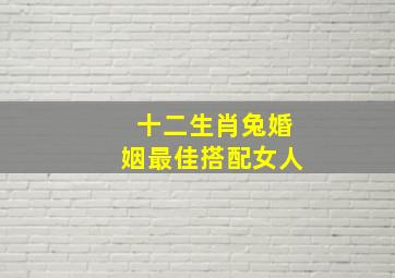 十二生肖兔婚姻最佳搭配女人